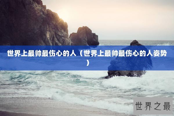 世界上最帅最伤心的人（世界上最帅最伤心的人姿势）