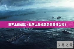 世界上最威武（世界上最威武的狗是什么狗）