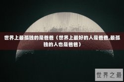 世界上最孤独的是爸爸（世界上最好的人是爸爸,最孤独的人也是爸爸）
