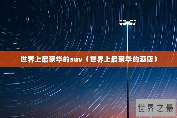 世界上最豪华的suv(世界上最豪华的酒店) 世界上最豪华的suv(世界上最豪华的酒店)