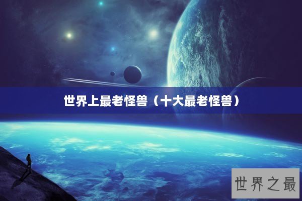 世界上最老怪兽（十大最老怪兽）