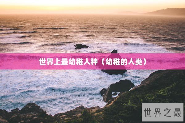 世界上最幼稚人种（幼稚的人类）