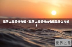 世界上最恐怖电梯（世界上最恐怖的电梯是什么电梯）