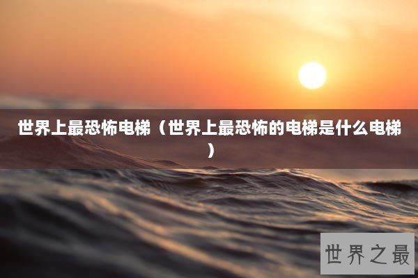 世界上最恐怖电梯（世界上最恐怖的电梯是什么电梯）