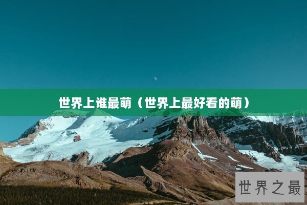 世界上谁最萌（世界上最好看的萌）