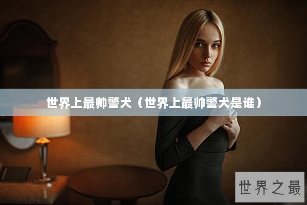 世界上最帅警犬（世界上最帅警犬是谁）