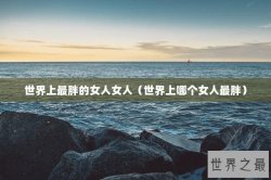 世界上最胖的女人女人（世界上哪个女人最胖）