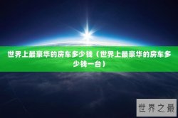 世界上最豪华的房车多少钱（世界上最豪华的房车多少钱一台）