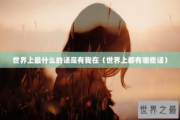 世界上最什么的话是有我在（世界上都有哪些话）