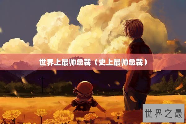 世界上最帅总裁（史上最帅总裁）