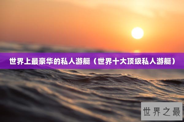 世界上最豪华的私人游艇（世界十大顶级私人游艇）