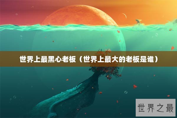 世界上最黑心老板（世界上最大的老板是谁）