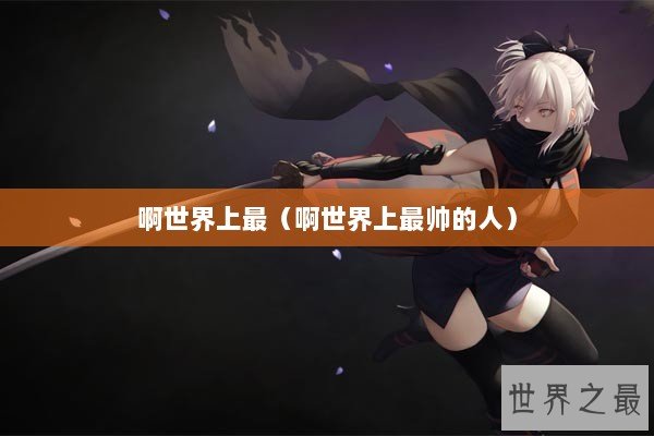 啊世界上最（啊世界上最帅的人）