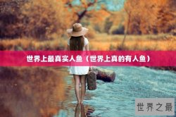 世界上最真实人鱼（世界上真的有人鱼）