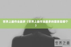 世界上最作业最多（世界上最作业最多的国家是哪个）