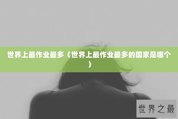 世界上最作业最多（世界上最作业最多的国家是哪个）