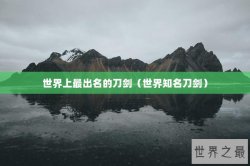 世界上最出名的刀剑（世界知名刀剑）