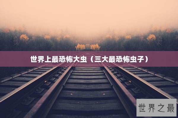 世界上最恐怖大虫（三大最恐怖虫子）