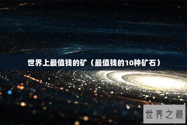 世界上最值钱的矿（最值钱的10种矿石）