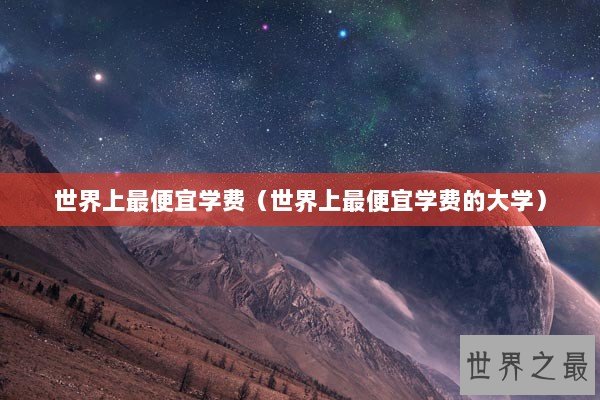 世界上最便宜学费（世界上最便宜学费的大学）