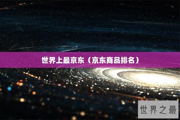 世界上最京东(京东商品排名) 世界上最京东(京东商品排名)