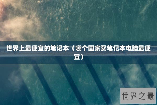 世界上最便宜的笔记本(哪个国家买笔记本电脑最便宜) 世界上最便宜的笔记本(哪个国家买笔记本电脑最便宜)