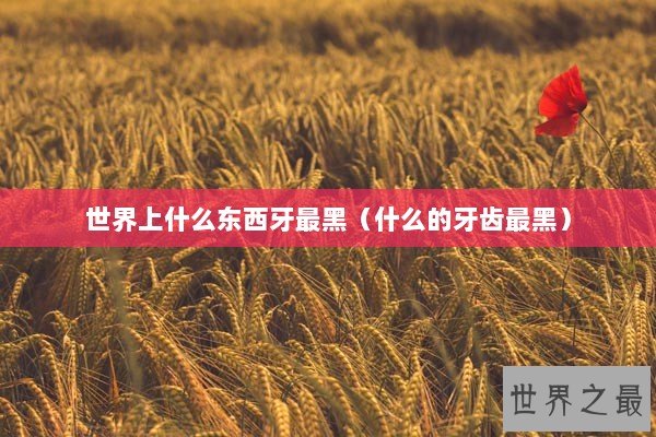 世界上什么东西牙最黑（什么的牙齿最黑）