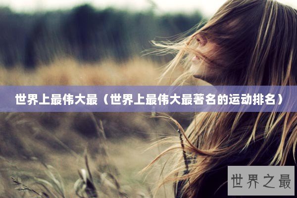 世界上最伟大最（世界上最伟大最著名的运动排名）