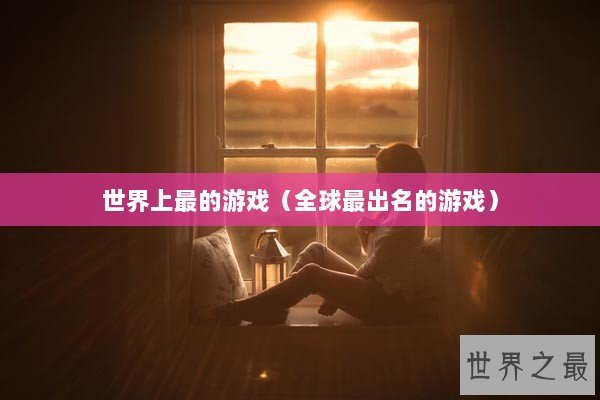 世界上最的游戏（全球最出名的游戏）