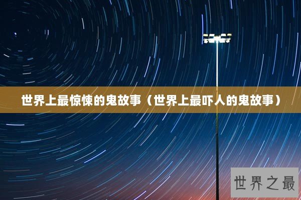 世界上最惊悚的鬼故事（世界上最吓人的鬼故事）