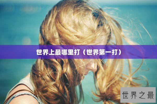 世界上最哪里打（世界第一打）