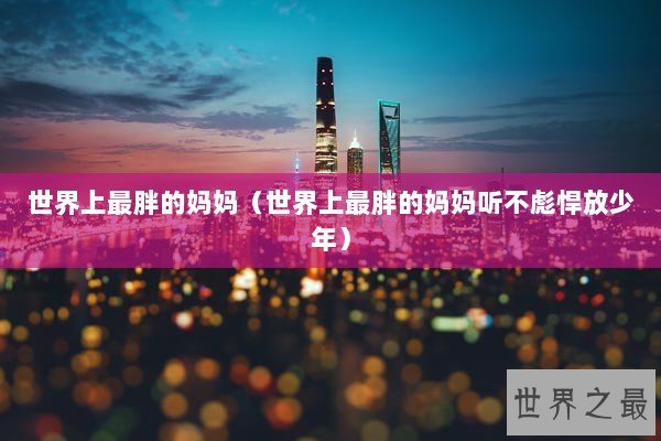 世界上最胖的妈妈（世界上最胖的妈妈听不彪悍放少年）