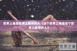世界上谁是世界上最帅的人（这个世界上谁是这个世界上最帅的人）