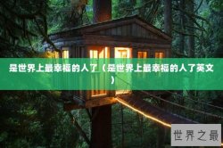 是世界上最幸福的人了（是世界上最幸福的人了英文）