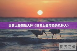 世界上最阴险人种（世界上最可怕的几种人）