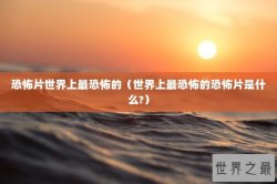 恐怖片世界上最恐怖的（世界上最恐怖的恐怖片是什么?）