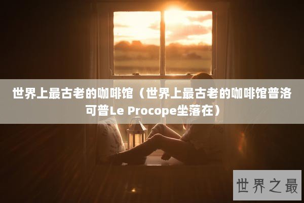 世界上最古老的咖啡馆（世界上最古老的咖啡馆普洛可普Le Procope坐落在）