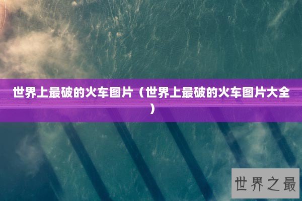 世界上最破的火车图片（世界上最破的火车图片大全）