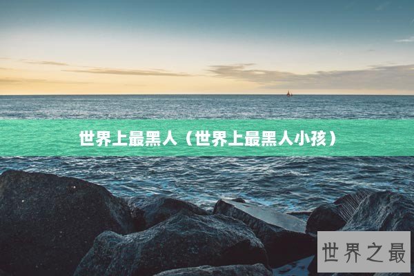世界上最黑人（世界上最黑人小孩）