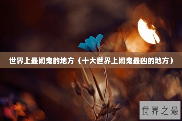 世界上最闹鬼的地方（十大世界上闹鬼最凶的地方）