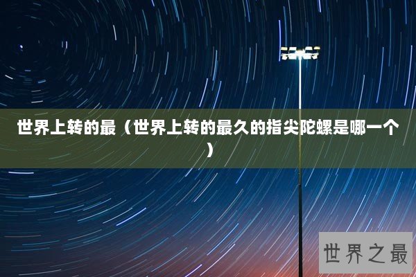 世界上转的最（世界上转的最久的指尖陀螺是哪一个）