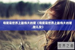 母爱是世界上最伟大的爱（母爱是世界上最伟大的爱,做儿女）