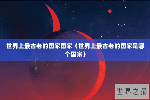 世界上最古老的国家国家（世界上最古老的国家是哪个国家）