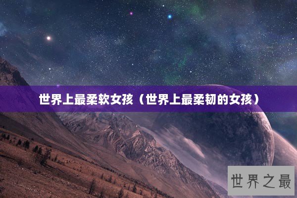 世界上最柔软女孩（世界上最柔韧的女孩）