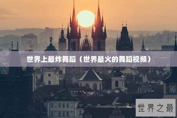 世界上最炸舞蹈（世界最火的舞蹈视频）