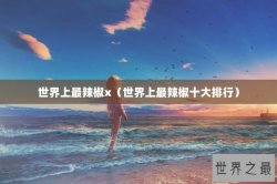 世界上最辣椒x（世界上最辣椒十大排行）