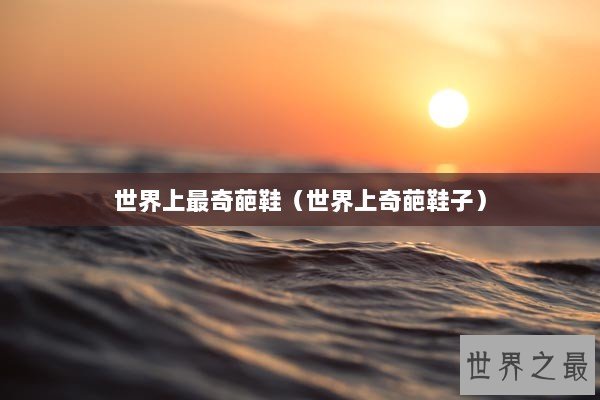 世界上最奇葩鞋（世界上奇葩鞋子）