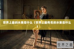 世界上最的水果是什么（世界上最有名的水果是什么）