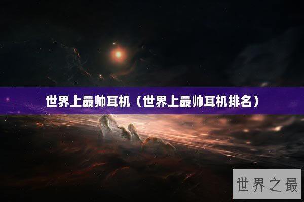 世界上最帅耳机（世界上最帅耳机排名）