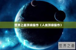 世界上最顶级操作（人类顶级操作）